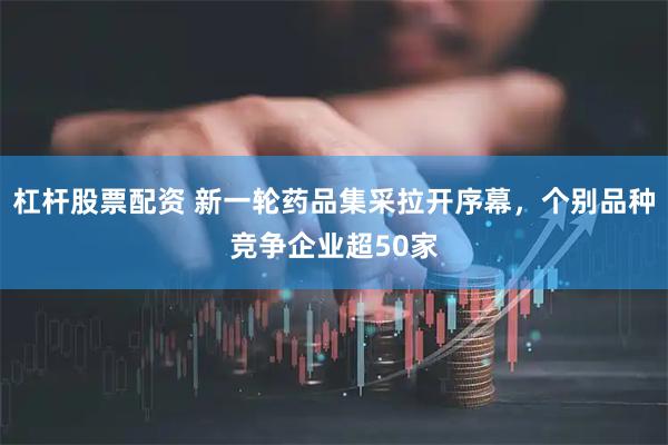 杠杆股票配资 新一轮药品集采拉开序幕，个别品种竞争企业超50家