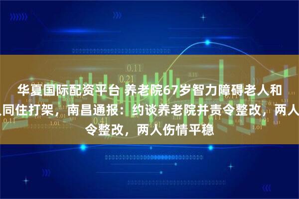 华夏国际配资平台 养老院67岁智力障碍老人和89岁老人同住打架，南昌通报：约谈养老院并责令整改，两人伤情平稳