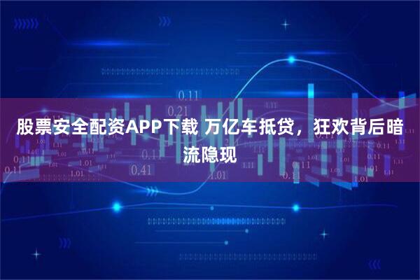 股票安全配资APP下载 万亿车抵贷，狂欢背后暗流隐现