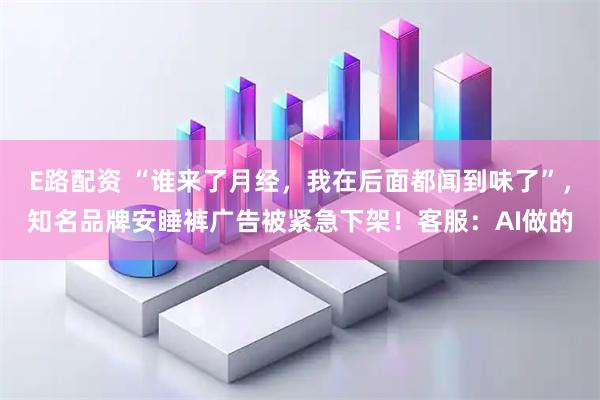E路配资 “谁来了月经，我在后面都闻到味了”，知名品牌安睡裤广告被紧急下架！客服：AI做的