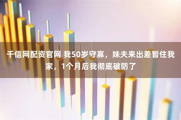 千信网配资官网 我50岁守寡，妹夫来出差暂住我家，1个月后我彻底破防了