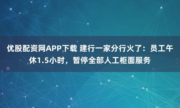 优股配资网APP下载 建行一家分行火了：员工午休1.5小时，暂停全部人工柜面服务